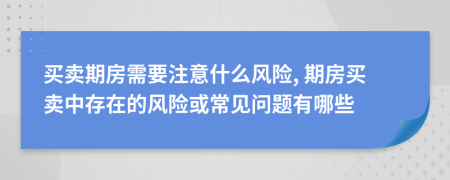 买卖期房需要注意什么风险, 期房买卖中存在的风险或常见问题有哪些