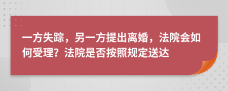 一方失踪，另一方提出离婚，法院会如何受理？法院是否按照规定送达