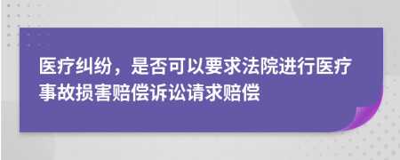 医疗纠纷，是否可以要求法院进行医疗事故损害赔偿诉讼请求赔偿