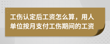 工伤认定后工资怎么算，用人单位按月支付工伤期间的工资