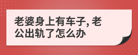 老婆身上有车子, 老公出轨了怎么办