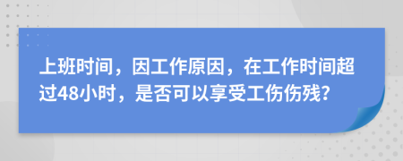 上班时间，因工作原因，在工作时间超过48小时，是否可以享受工伤伤残？