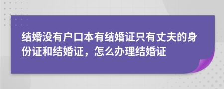 结婚没有户口本有结婚证只有丈夫的身份证和结婚证，怎么办理结婚证