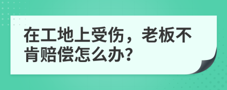 在工地上受伤，老板不肯赔偿怎么办？