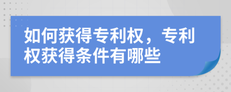 如何获得专利权，专利权获得条件有哪些
