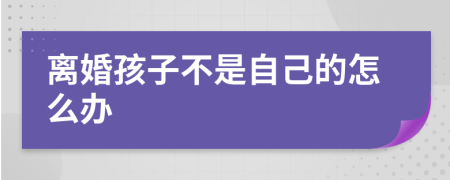 离婚孩子不是自己的怎么办
