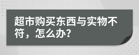 超市购买东西与实物不符，怎么办？