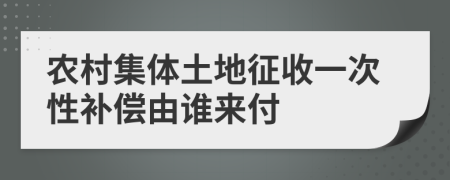 农村集体土地征收一次性补偿由谁来付