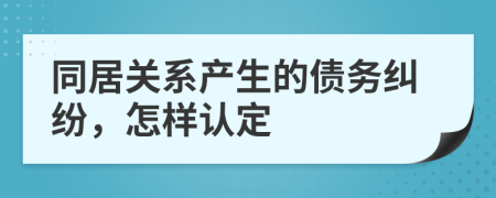 同居关系产生的债务纠纷，怎样认定