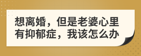 想离婚，但是老婆心里有抑郁症，我该怎么办