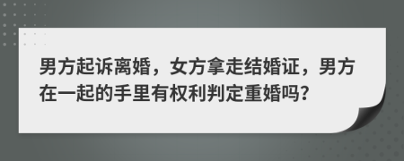 男方起诉离婚，女方拿走结婚证，男方在一起的手里有权利判定重婚吗？