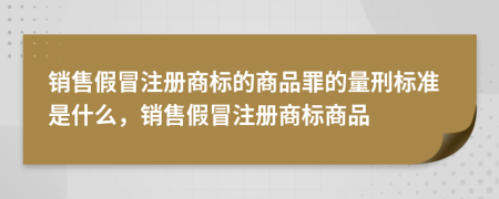 销售假冒注册商标的商品罪的量刑标准是什么，销售假冒注册商标商品