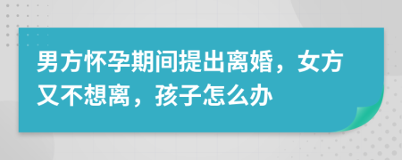 男方怀孕期间提出离婚，女方又不想离，孩子怎么办