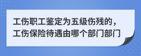 工伤职工鉴定为五级伤残的，工伤保险待遇由哪个部门部门