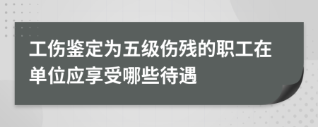 工伤鉴定为五级伤残的职工在单位应享受哪些待遇