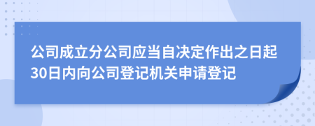 公司成立分公司应当自决定作出之日起30日内向公司登记机关申请登记