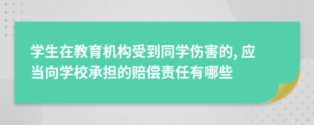 学生在教育机构受到同学伤害的, 应当向学校承担的赔偿责任有哪些