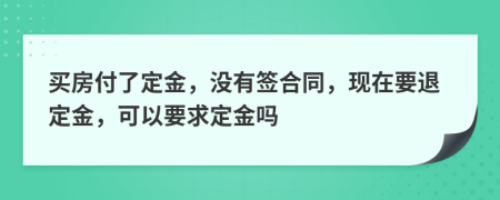 买房付了定金，没有签合同，现在要退定金，可以要求定金吗