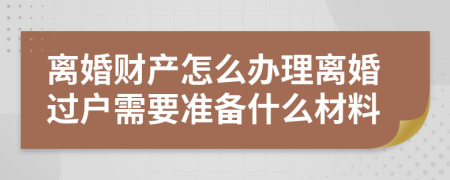 离婚财产怎么办理离婚过户需要准备什么材料