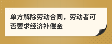 单方解除劳动合同，劳动者可否要求经济补偿金