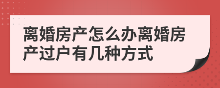 离婚房产怎么办离婚房产过户有几种方式