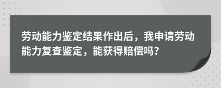 劳动能力鉴定结果作出后，我申请劳动能力复查鉴定，能获得赔偿吗？