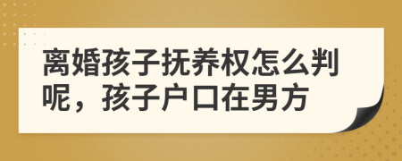 离婚孩子抚养权怎么判呢，孩子户口在男方