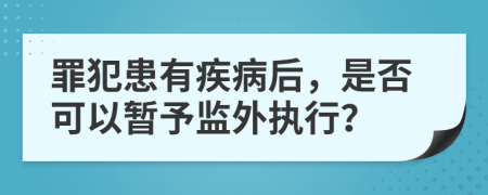 罪犯患有疾病后，是否可以暂予监外执行？