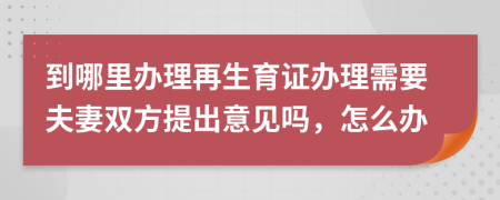 到哪里办理再生育证办理需要夫妻双方提出意见吗，怎么办