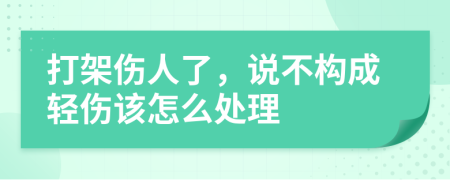 打架伤人了，说不构成轻伤该怎么处理