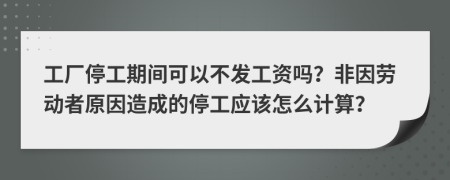 工厂停工期间可以不发工资吗？非因劳动者原因造成的停工应该怎么计算？