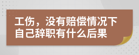 工伤，没有赔偿情况下自己辞职有什么后果