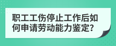 职工工伤停止工作后如何申请劳动能力鉴定？