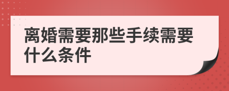 离婚需要那些手续需要什么条件