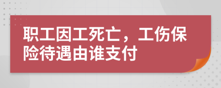 职工因工死亡，工伤保险待遇由谁支付