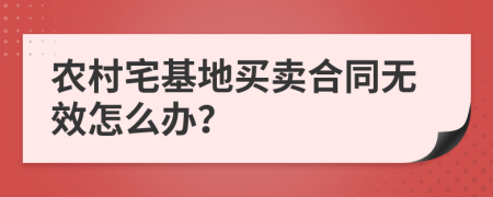 农村宅基地买卖合同无效怎么办？