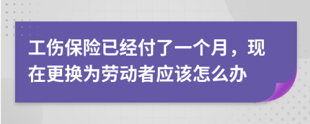 工伤保险已经付了一个月，现在更换为劳动者应该怎么办