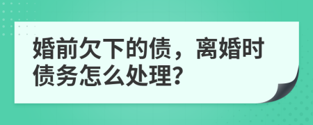 婚前欠下的债，离婚时债务怎么处理？