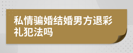 私情骗婚结婚男方退彩礼犯法吗