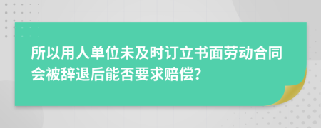 所以用人单位未及时订立书面劳动合同会被辞退后能否要求赔偿？