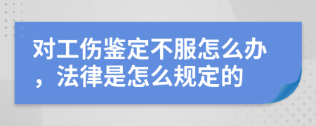 对工伤鉴定不服怎么办，法律是怎么规定的