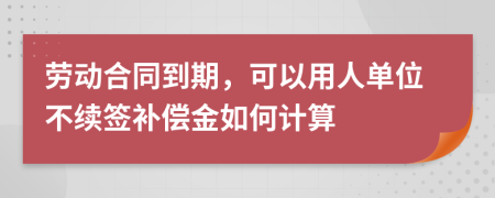 劳动合同到期，可以用人单位不续签补偿金如何计算