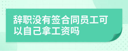 辞职没有签合同员工可以自己拿工资吗