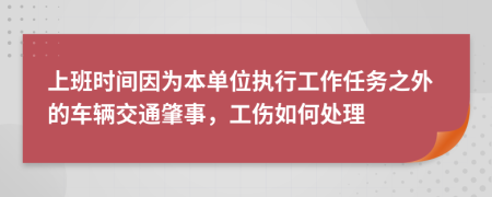 上班时间因为本单位执行工作任务之外的车辆交通肇事，工伤如何处理