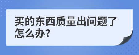 买的东西质量出问题了怎么办？