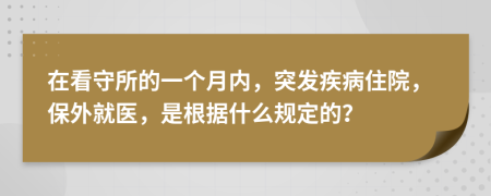 在看守所的一个月内，突发疾病住院，保外就医，是根据什么规定的？
