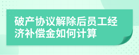 破产协议解除后员工经济补偿金如何计算