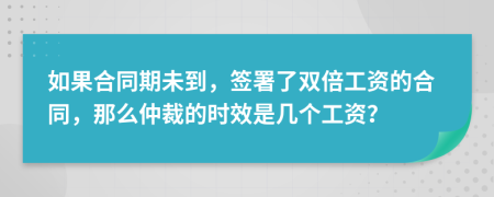 如果合同期未到，签署了双倍工资的合同，那么仲裁的时效是几个工资？