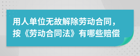 用人单位无故解除劳动合同，按《劳动合同法》有哪些赔偿