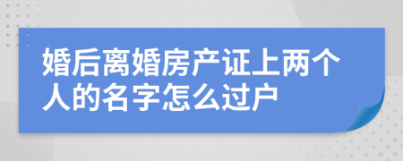 婚后离婚房产证上两个人的名字怎么过户